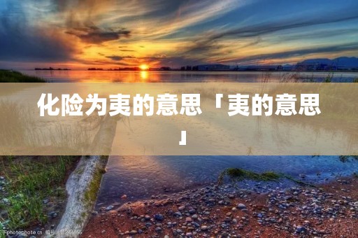 化险为夷的意思「夷的意思」