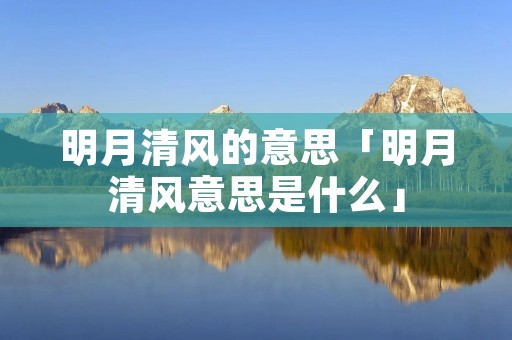 明月清风的意思「明月清风意思是什么」