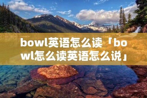 bowl英语怎么读「bowl怎么读英语怎么说」