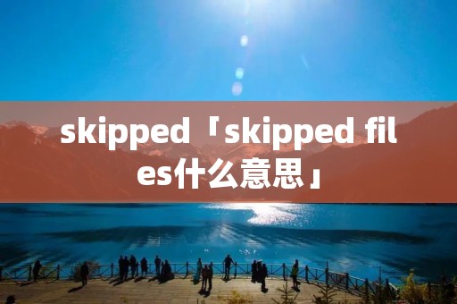 skipped「skipped files什么意思」 skipped「skipped files什么意思」