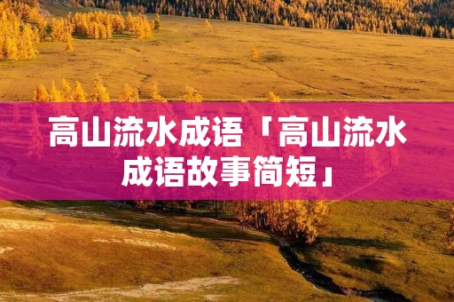 高山流水成语「高山流水成语故事简短」