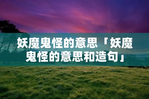 妖魔鬼怪的意思「妖魔鬼怪的意思和造句」 妖魔鬼怪的意思「妖魔鬼怪的意思和造句」
