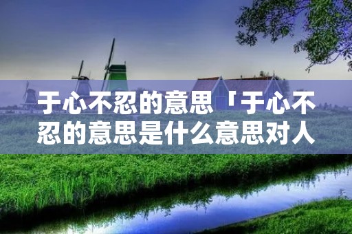 于心不忍的意思「于心不忍的意思是什么意思对人的」