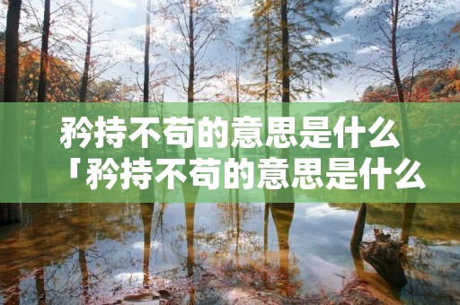 矜持不苟的意思是什么「矜持不苟的意思是什么在清贫中指什么」