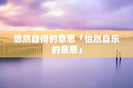 悠然自得的意思「怡然自乐的意思」