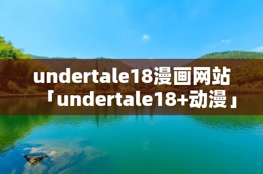 undertale18漫画网站「undertale18+动漫」 undertale18漫画网站「undertale18+动漫」
