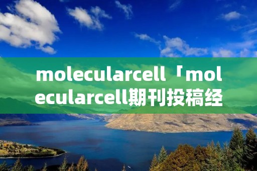 molecularcell「molecularcell期刊投稿经验参考指南」