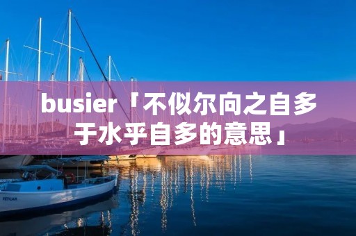 busier「不似尔向之自多于水乎自多的意思」 busier「不似尔向之自多于水乎自多的意思」