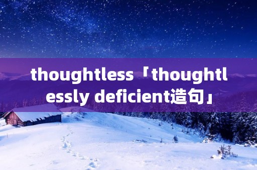 thoughtless「thoughtlessly deficient造句」 thoughtless「thoughtlessly deficient造句」