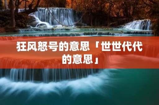狂风怒号的意思「世世代代的意思」