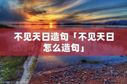 不见天日造句「不见天日怎么造句」