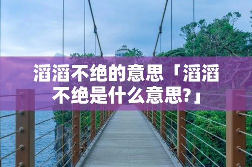滔滔不绝的意思「滔滔不绝是什么意思?」