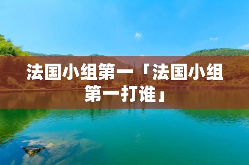 法国小组第一「法国小组第一打谁」