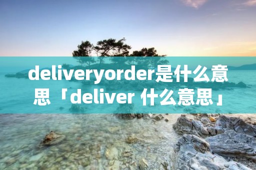 deliveryorder是什么意思「deliver 什么意思」 deliveryorder是什么意思「deliver 什么意思」