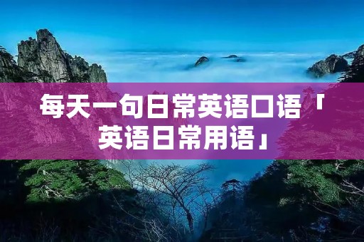 每天一句日常英语口语「英语日常用语」