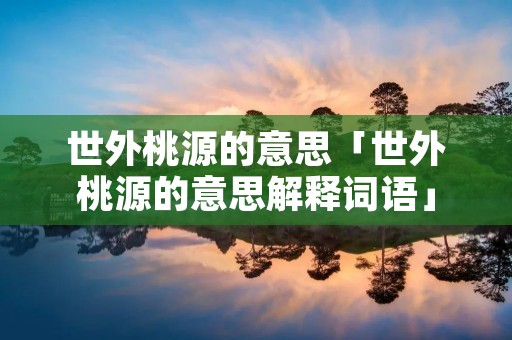 世外桃源的意思「世外桃源的意思解释词语」