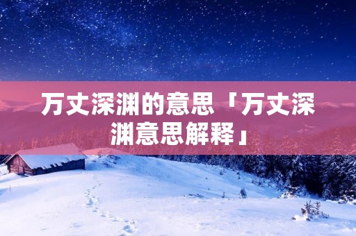 万丈深渊的意思「万丈深渊意思解释」