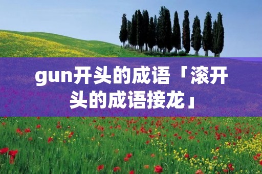 gun开头的成语「滚开头的成语接龙」