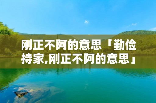 刚正不阿的意思「勤俭持家,刚正不阿的意思」