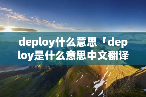 deploy什么意思「deploy是什么意思中文翻译」 deploy什么意思「deploy是什么意思中文翻译」