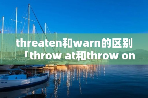 threaten和warn的区别「throw at和throw on的区别」