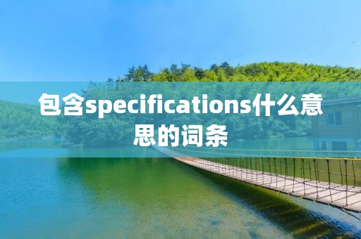 包含specifications什么意思的词条 包含specifications什么意思的词条