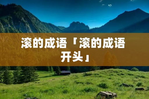 滚的成语「滚的成语 开头」