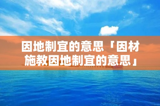 因地制宜的意思「因材施教因地制宜的意思」