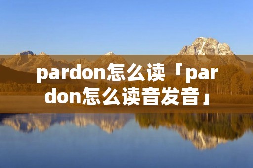 pardon怎么读「pardon怎么读音发音」