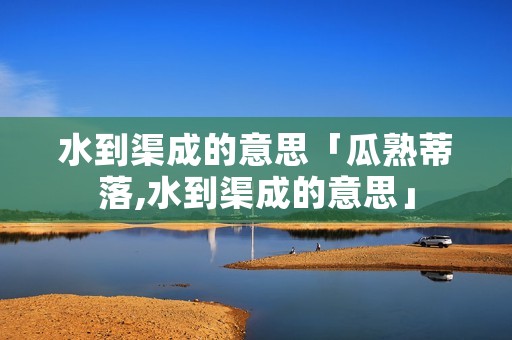 水到渠成的意思「瓜熟蒂落,水到渠成的意思」