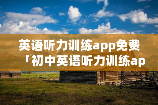 英语听力训练app免费「初中英语听力训练app免费」