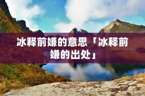冰释前嫌的意思「冰释前嫌的出处」