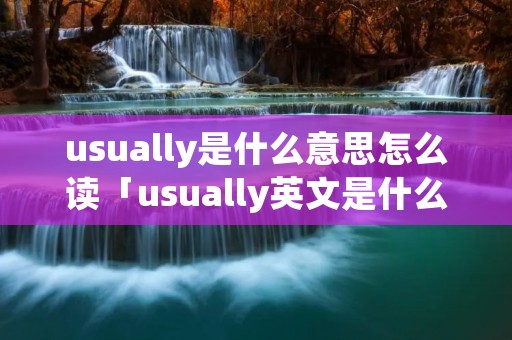 usually是什么意思怎么读「usually英文是什么意思啊」