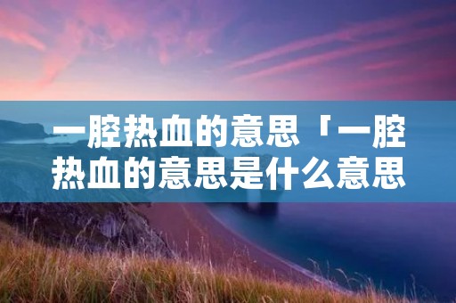 一腔热血的意思「一腔热血的意思是什么意思」