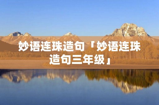 妙语连珠造句「妙语连珠造句三年级」