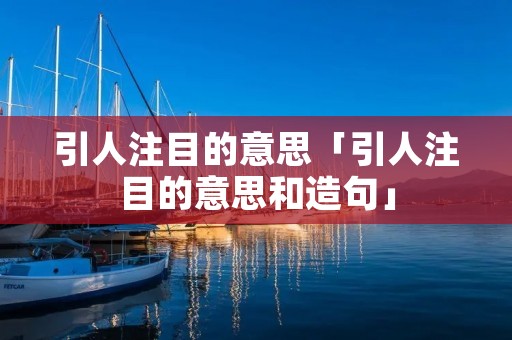 引人注目的意思「引人注目的意思和造句」