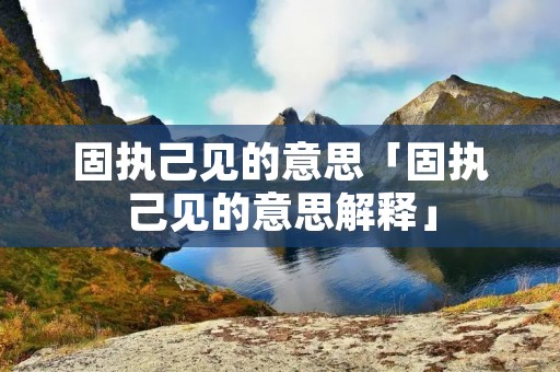 固执己见的意思「固执己见的意思解释」