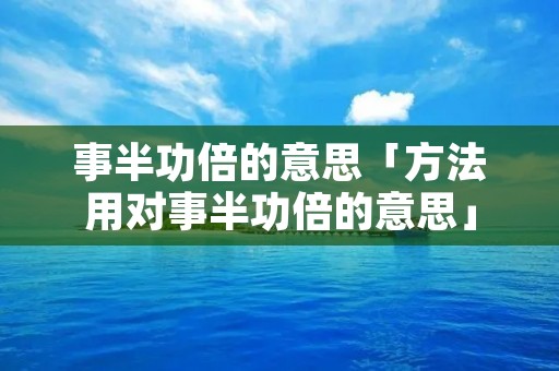 事半功倍的意思「方法用对事半功倍的意思」