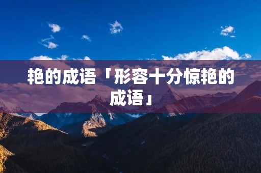 艳的成语「形容十分惊艳的成语」