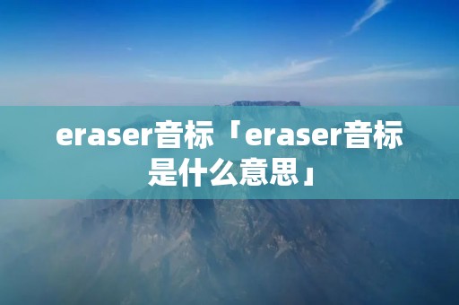 eraser音标「eraser音标是什么意思」 eraser音标「eraser音标是什么意思」