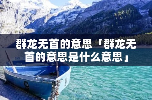 群龙无首的意思「群龙无首的意思是什么意思」