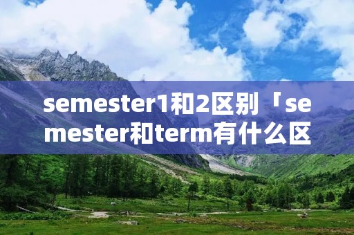 semester1和2区别「semester和term有什么区别」
