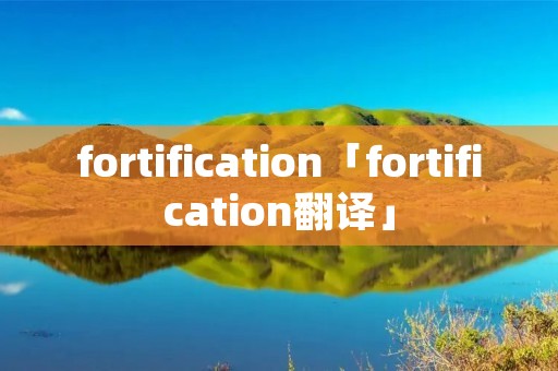 fortification「fortification翻译」 fortification「fortification翻译」