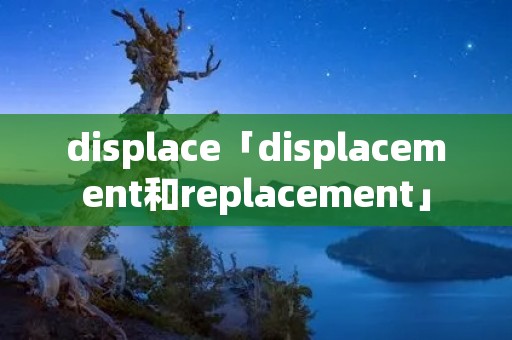 displace「displacement和replacement」