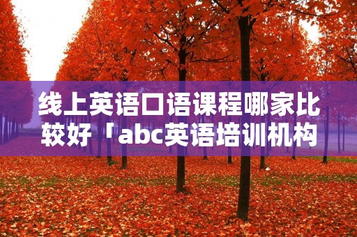 线上英语口语课程哪家比较好「abc英语培训机构官网」