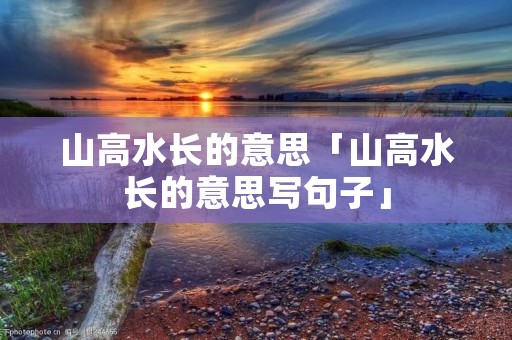 山高水长的意思「山高水长的意思写句子」