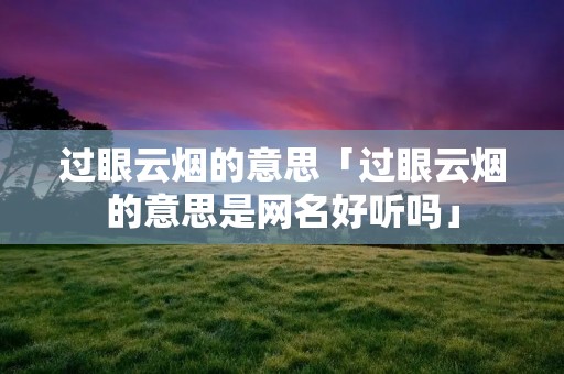 过眼云烟的意思「过眼云烟的意思是网名好听吗」
