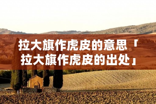 拉大旗作虎皮的意思「拉大旗作虎皮的出处」