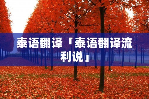 泰语翻译「泰语翻译流利说」