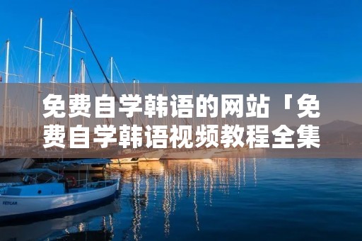 免费自学韩语的网站「免费自学韩语视频教程全集」 免费自学韩语的网站「免费自学韩语视频教程全集」